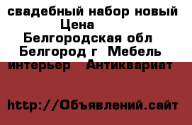 свадебный набор новый › Цена ­ 400 - Белгородская обл., Белгород г. Мебель, интерьер » Антиквариат   